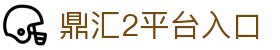 鼎汇2 -鼎汇娱乐(中国)创新平台科技有限公司